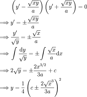 \begin{align}&\left(y'-\frac\sqrt{xy}a\right)\left(y'+\frac\sqrt{xy}a\right)=0\\\implies&y'=\pm\frac\sqrt{xy}a\\\implies&\frac{y'}\sqrt y=\pm\frac\sqrt xa\\\implies&\int\frac{\mathrm dy}\sqrt y=\pm\int\frac\sqrt xa\mathrm dx\\\implies&2\sqrt y=\pm\frac{2x^{3/2}}{3a}+c\\\implies&y=\frac14\left(c\pm\frac{2\sqrt x^3}{3a}\right)^2\end{align}