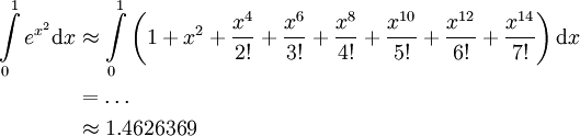 \begin{align}\int\limits_0^1 e^{x^2}\mathrm dx&\approx\int\limits_0^1\left(1+x^2+\frac{x^4}{2!}+\frac{x^6}{3!}+\frac{x^8}{4!}+\frac{x^{10}}{5!}+\frac{x^{12}}{6!}+\frac{x^{14}}{7!}\right)\mathrm dx\\&=\dots\\&\approx1.4626369\end{align}