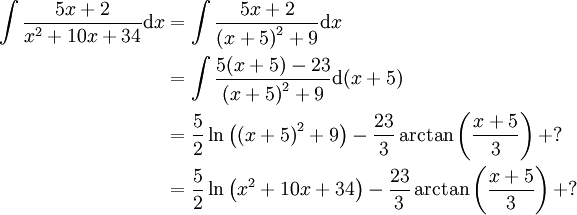 \begin{align}\int\frac{5x+2}{x^2+10x+34}\mathrm dx&=\int\frac{5x+2}{\left(x+5\right)^2+9}\mathrm dx\\&=\int\frac{5(x+5)-23}{\left(x+5\right)^2+9}\mathrm d(x+5)\\&=\frac52\ln\left(\left(x+5\right)^2+9\right)-\frac{23}3\arctan\left(\frac{x+5}3\right)+?\\&=\frac52\ln\left(x^2+10x+34\right)-\frac{23}3\arctan\left(\frac{x+5}3\right)+?\end{align}