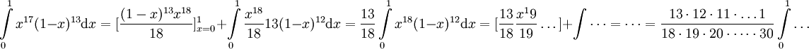 \int\limits_0^1 x^{17}(1-x)^{13}\mathrm dx=[\frac{(1-x)^{13}x^{18}}{18}]_{x=0}^1+\int\limits_0^1\frac{x^{18}}{18}13(1-x)^{12}\mathrm dx=\frac{13}{18}\int\limits_0^1 x^{18}(1-x)^{12}\mathrm dx=[\frac{13}{18}\frac{x^19}{19}\dots]+\int\dots=\dots=\frac{13\cdot12\cdot11\cdot\dots1}{18\cdot19\cdot20\cdot\dots\cdot30}\int\limits_0^1\dots