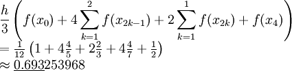 \begin{array}{l}\displaystyle\frac h3\left(f(x_0)+4\sum_{k=1}^{2}f(x_{2k-1})+2\sum_{k=1}^{1}f(x_{2k})+f(x_4)\right)\\=\frac1{12}\left(1+4\frac45+2\frac23+4\frac47+\frac12\right)\\\approx\underline{0.693}253968\end{array}