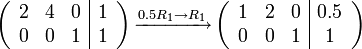 
\left( \begin{array}{ccc|c}
2 & 4 & 0 & 1 \\
0 & 0 & 1 & 1 \\
\end{array}\right)

 \xrightarrow[]{0.5R_1 \to R_1} 

\left( \begin{array}{ccc|c}
1 & 2 & 0 & 0.5 \\
0 & 0 & 1 & 1 \\
\end{array}\right)
