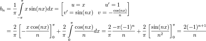 \begin{align}b_n&=\frac{1}{\pi}\int\limits_{-\pi}^\pi x\sin(nx)dx=\begin{bmatrix}u=x&u'=1\\v'=\sin(nx)&v=-\frac{\cos(nx)}{n}\end{bmatrix}\\&=\frac{2}{\pi}\left[-\frac{x\cos(nx)}{n}\right]_0^\pi+\frac{2}{\pi}\int\limits_0^\pi\frac{\cos(nx)}{n}dx=\frac{2}{\pi}\frac{-\pi(-1)^n}{n}+\frac{2}{\pi}\left[\frac{\sin(nx)}{n^2}\right]_0^\pi=\dfrac{2(-1)^{n+1}}{n}\end{align}