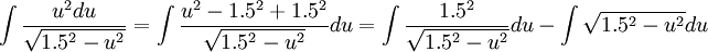 \int \frac{u^{2}du}{\sqrt{1.5^{2}-u^{2}}}=\int \frac{u^{2}-1.5^{2}+1.5^{2}}{\sqrt{1.5^{2}-u^{2}}}du=\int\frac{1.5^{2}}{\sqrt{1.5^{2}-u^{2}}}du-\int\sqrt{1.5^{2}-u^{2}}du  