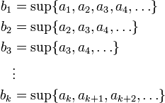 \begin{align}
b_1&=\sup\{a_1,a_2,a_3,a_4,\ldots\}\\
b_2&=\sup\{a_2,a_3,a_4,\ldots\}\\b_3&=\sup\{a_3,a_4,\ldots\}\\&\vdots\\b_k&=\sup\{a_k,a_{k+1},a_{k+2},\ldots\}
\end{align}