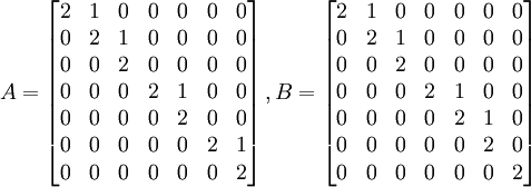A=\left[ \begin{matrix}
   2 & 1 & 0 & 0 & 0 & 0 & 0  \\
   0 & 2 & 1 & 0 & 0 & 0 & 0  \\
   0 & 0 & 2 & 0 & 0 & 0 & 0  \\
   0 & 0 & 0 & 2 & 1 & 0 & 0  \\
   0 & 0 & 0 & 0 & 2 & 0 & 0  \\
   0 & 0 & 0 & 0 & 0 & 2 & 1  \\
   0 & 0 & 0 & 0 & 0 & 0 & 2  \\
\end{matrix} \right],B=\left[ \begin{matrix}
   2 & 1 & 0 & 0 & 0 & 0 & 0  \\
   0 & 2 & 1 & 0 & 0 & 0 & 0  \\
   0 & 0 & 2 & 0 & 0 & 0 & 0  \\
   0 & 0 & 0 & 2 & 1 & 0 & 0  \\
   0 & 0 & 0 & 0 & 2 & 1 & 0  \\
   0 & 0 & 0 & 0 & 0 & 2 & 0  \\
   0 & 0 & 0 & 0 & 0 & 0 & 2  \\
\end{matrix} \right]