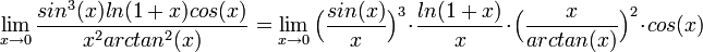\lim_{x\rightarrow 0}\frac{sin^3(x)ln(1+x)cos(x)}{x^2 arctan^2(x)} = \lim_{x\rightarrow 0}\Big(\frac{sin(x)}{x}\Big)^3\cdot\frac{ln(1+x)}{x}\cdot \Big(\frac{x}{arctan(x)}\Big)^2\cdot cos(x)