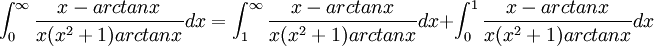 \int_{0}^{\infty}\frac{x-arctanx}{x(x^{2}+1)arctanx}dx=\int_{1}^{\infty}\frac{x-arctanx}{x(x^{2}+1)arctanx}dx+\int_{0}^{1}\frac{x-arctanx}{x(x^{2}+1)arctanx}dx