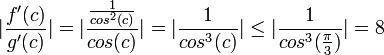 |\frac{f'(c)}{g'(c)}|=|\frac{\frac{1}{cos^{2}(c)}}{cos(c)}|=|\frac{1}{cos^{3}(c)}|\leq|\frac{1}{cos^{3}(\frac{\pi}{3})}|=8