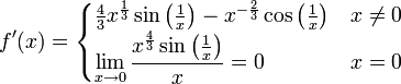 f'(x)=\begin{cases}\frac43x^{\frac13}\sin\left(\tfrac1x\right)-x^{-\frac23}\cos\left(\tfrac1x\right)&x\ne0\\\lim\limits_{x\to0}\dfrac{x^{\frac43}\sin\left(\tfrac1x\right)}{x}=0&x=0\end{cases}