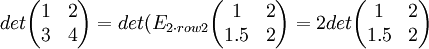 det\begin{pmatrix} 1 & 2 \\ 3 & 4 \end{pmatrix}=det(E_{2\cdot row 2}\begin{pmatrix} 1 & 2 \\ 1.5 & 2 \end{pmatrix}=2det\begin{pmatrix} 1 & 2 \\ 1.5 & 2 \end{pmatrix}
