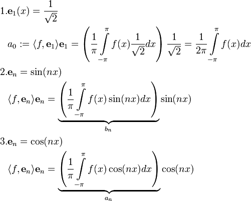 \begin{align}1.&\mathbf e_1(x)=\frac{1}{\sqrt2}\\&a_0:=\langle f,\mathbf e_1\rangle\mathbf e_1=\left(\frac{1}{\pi}\int\limits_{-\pi}^\pi f(x)\frac{1}{\sqrt2}dx\right)\frac{1}{\sqrt2}=\frac{1}{2\pi}\int\limits_{-\pi}^\pi f(x)dx\\2.&\mathbf e_n=\sin(nx)\\&\langle f,\mathbf e_n\rangle\mathbf e_n=\underbrace{\left(\frac{1}{\pi}\int\limits_{-\pi}^\pi f(x)\sin(nx)dx\right)}_{b_n}\sin(nx)\\3.&\mathbf e_n=\cos(nx)\\&\langle f,\mathbf e_n\rangle\mathbf e_n=\underbrace{\left(\frac{1}{\pi}\int\limits_{-\pi}^\pi f(x)\cos(nx)dx\right)}_{a_n}\cos(nx)\end{align}